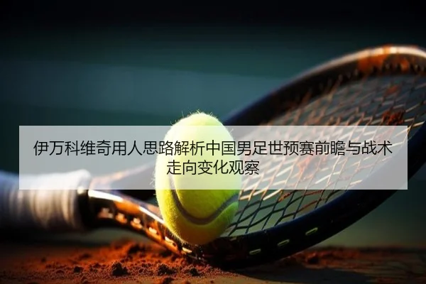 伊万科维奇用人思路解析中国男足世预赛前瞻与战术走向变化观察