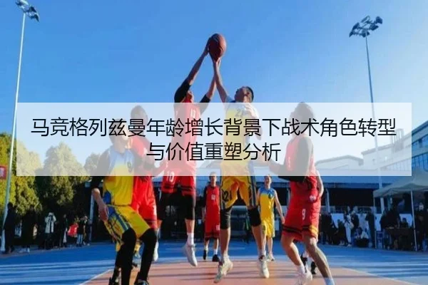 马竞格列兹曼年龄增长背景下战术角色转型与价值重塑分析