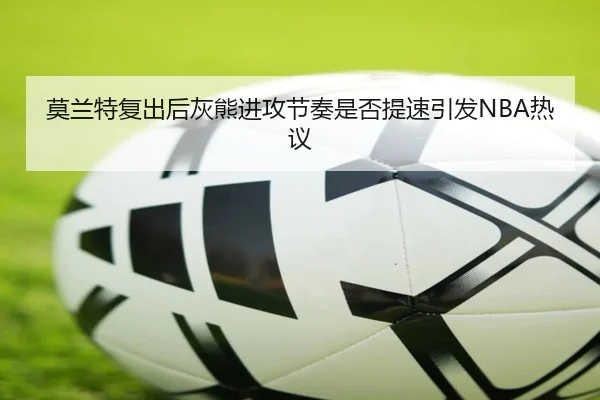 莫兰特复出后灰熊进攻节奏是否提速引发NBA热议