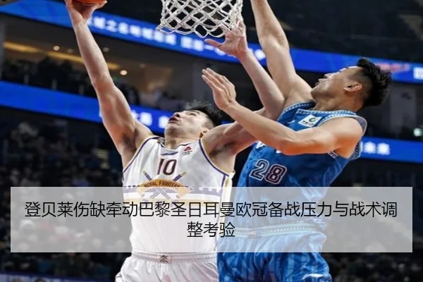 登贝莱伤缺牵动巴黎圣日耳曼欧冠备战压力与战术调整考验
